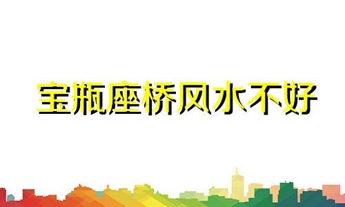 宝瓶座桥风水不好 拱桥风水禁忌详细图解