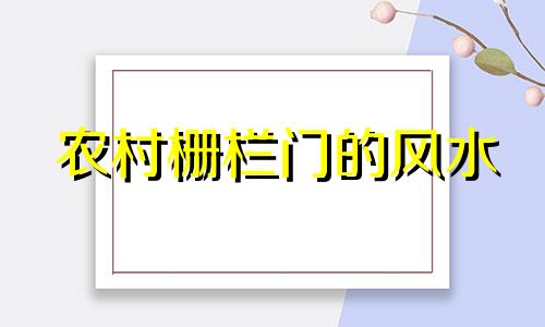 农村栅栏门的风水 农村房子栅栏门的风水禁忌