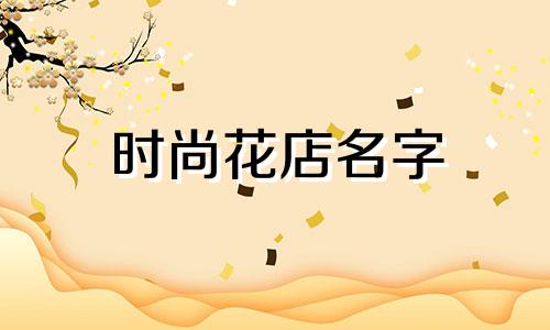 时尚花店名字 选择花店名字的技巧