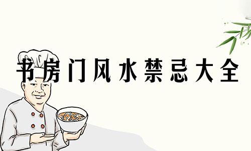 书房门风水禁忌大全 图书馆的风水禁忌有哪些？