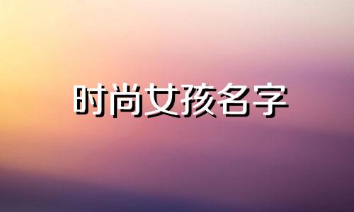 时尚女孩名字 简单时尚的女孩命名技巧