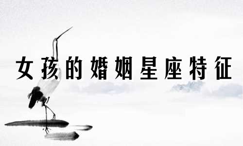 女孩的婚姻星座特征 女孩出生日期的星座特征