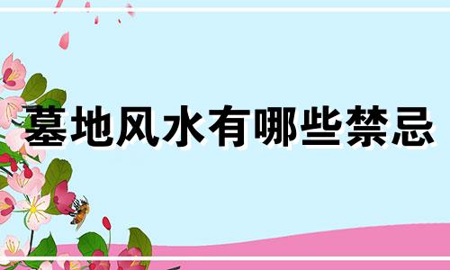 墓地风水有哪些禁忌 墓地风水有哪些禁忌