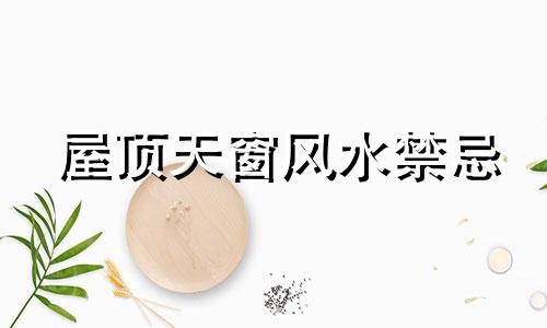 屋顶天窗风水禁忌 屋顶形状风水禁忌 屋顶风水禁忌全集