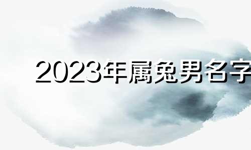 2023年属兔男名字 2023年属兔男孩名字应避免