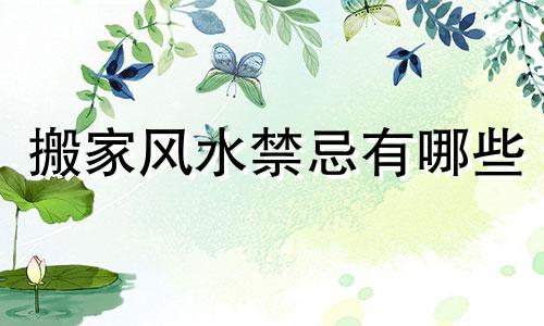 搬家风水禁忌有哪些 下半年搬家风水禁忌综合清单