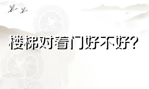 楼梯对着门好不好? 楼梯对着门的风水禁忌