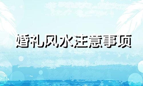 婚礼风水注意事项 婚礼场地风水禁忌有哪些
