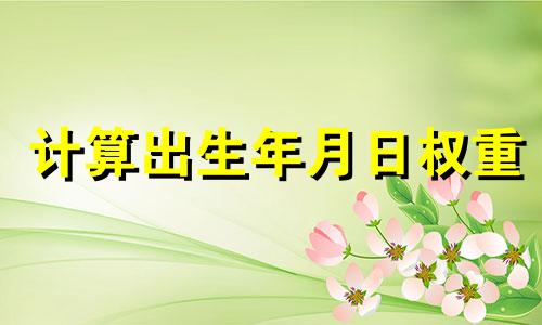 计算出生年月日权重 如何计算出生年月日权重