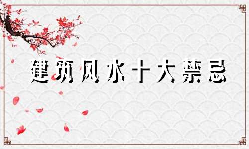 建筑风水十大禁忌 建筑风水禁忌有哪些