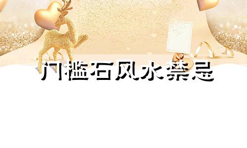门槛石风水禁忌 门槛石的作用介绍 台阶与门槛风水禁忌综合图解