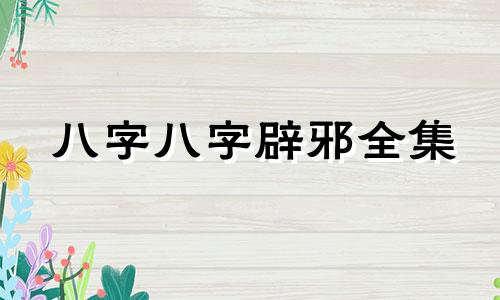 八字八字辟邪全集 八字八字辟邪完整解读主要以年迁为主