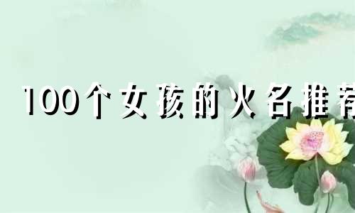 100个女孩的火名推荐 女孩的火名禁忌