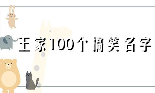 王家100个搞笑名字 王家取名要点