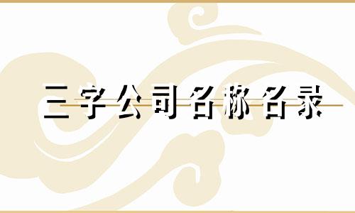 三字公司名称名录 百度最新版免费好用企业名称