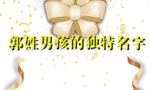 郭姓男孩的独特名字 郭姓男孩的新颖名字推荐