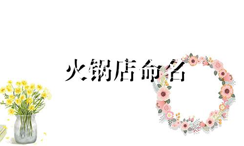 火锅店命名 火锅店命名原则及名称