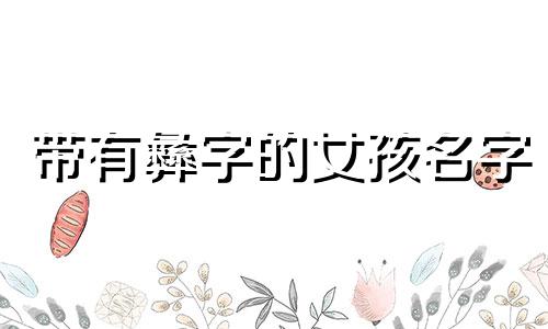 带有彝字的女孩名字 优雅的带有彝字的女孩名字
