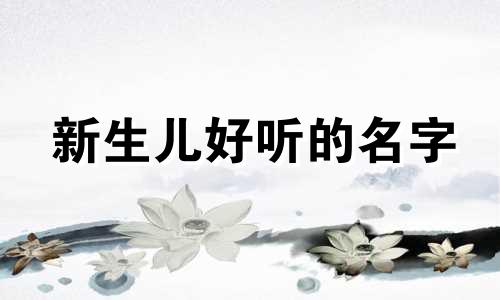 新生儿好听的名字 男孩女孩好听的名字