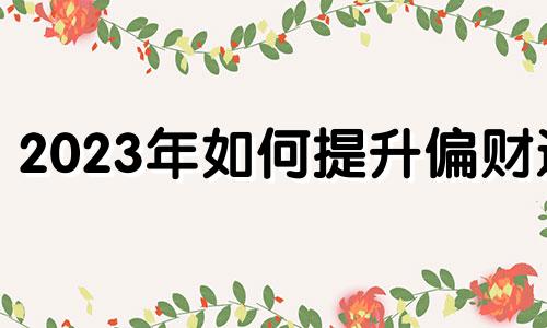 2023年如何提升偏财运 提升偏财运的秘诀