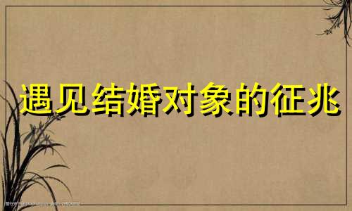 遇见结婚对象的征兆