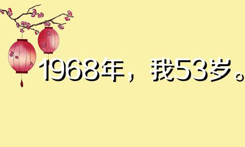 1968年，我53岁。 2021年，贵人看护我的事业。