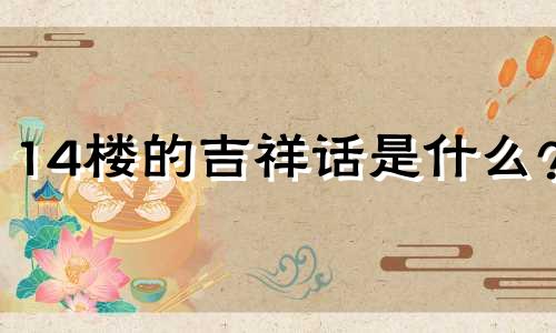 14楼的吉祥话是什么？ 14楼的风水讲的是什么？