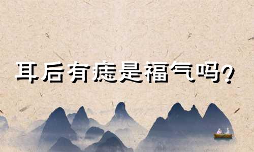 耳后有痣是福气吗?