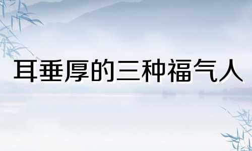耳垂厚的三种福气人