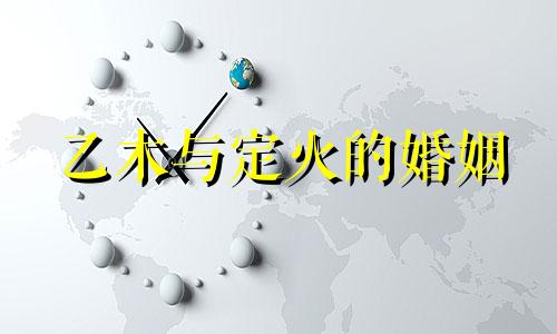 乙木与定火的婚姻 乙木男与定火女的婚姻