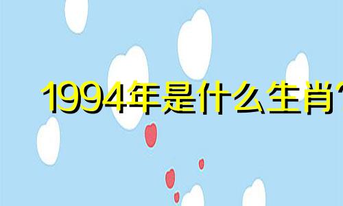 1994年是什么生肖? 1994年属狗是什么生肖?