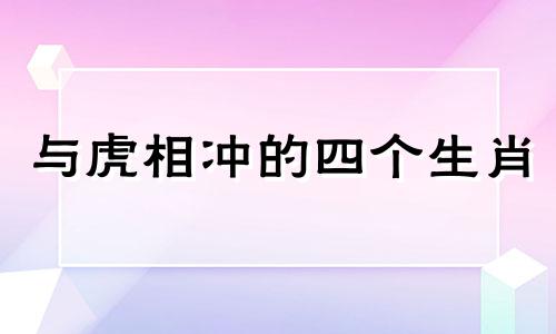 与虎相冲的四个生肖 98 属虎人一生的三大障碍