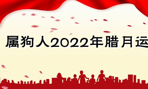 属狗人2022年腊月运势