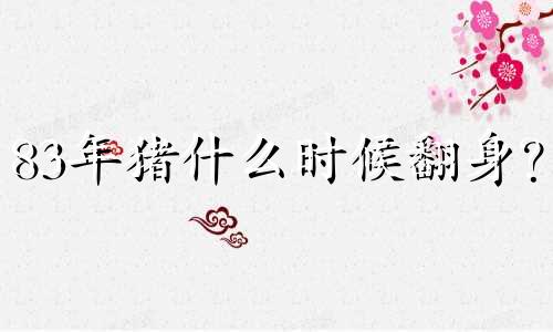 83年猪什么时候翻身？ 83年的猪不能生儿子吗？