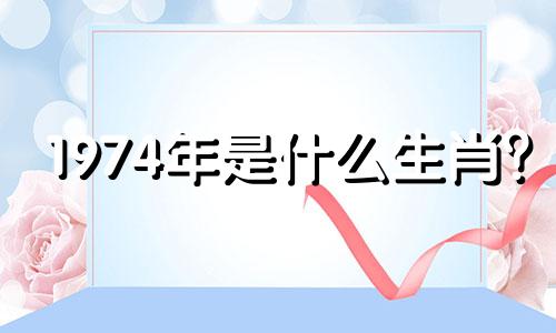 1974年是什么生肖？ 2023年这个星座的运势如何呢？