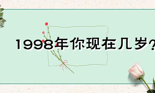 1998年你现在几岁? 2022 年,您现在几岁?属虎的人1998年几岁结婚最好?