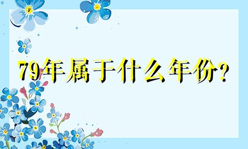 79年属于什么年份？ 2022年今年多少岁了？与什么生肖相配呢？