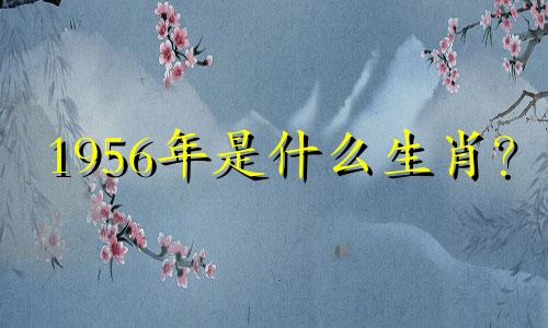 1956年是什么生肖？ 2022年你几岁了？ 1956年是什么生肖？