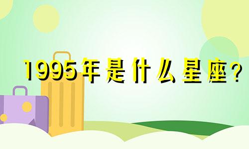 1995年是什么星座？ 1995年五元素的命运如何？