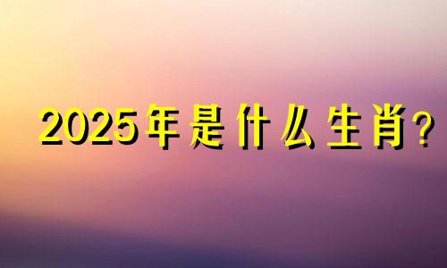 2025年是什么生肖？ 2025年出生的宝宝命运如何？