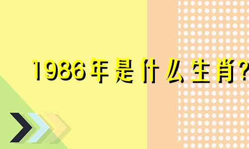 1986年是什么生肖? 1986年出生的人命运如何?