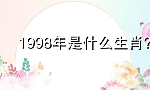 1998年是什么生肖? 1998年出生的人的人生五要素是什么？