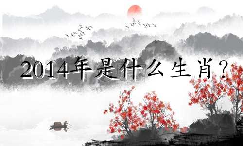 2014年是什么生肖？ 2014年出生的人的生命五要素是什么？