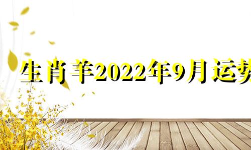 生肖羊2022年9月运势 生肖羊2022年下半年运势