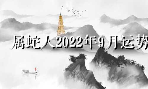 属蛇人2022年9月运势 属蛇人2022年下半年运势如何？