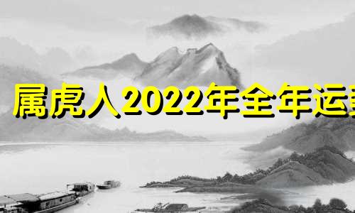 属虎人2022年全年运势 属虎人2022年8月最新运势