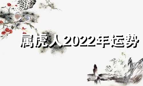 属虎人2022年运势 属虎人2022年整体运势