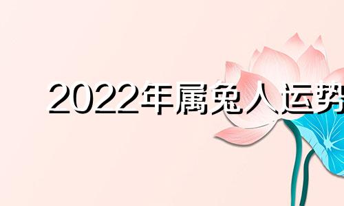 2022年属兔人运势 属兔人2022年4月、5月运势详解
