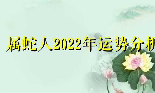 属蛇人2022年运势分析 属蛇人整体运势及每月运势分析