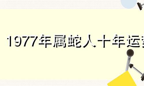 1977年属蛇人十年运势